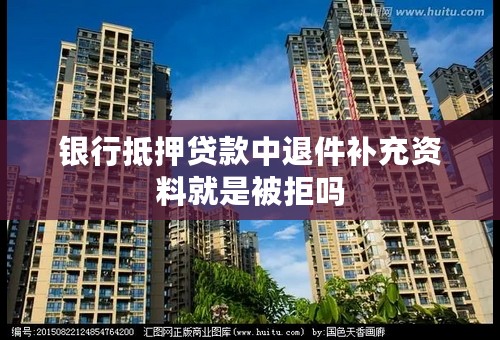 银行抵押贷款中退件补充资料就是被拒吗