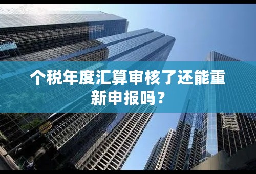 个税年度汇算审核了还能重新申报吗？