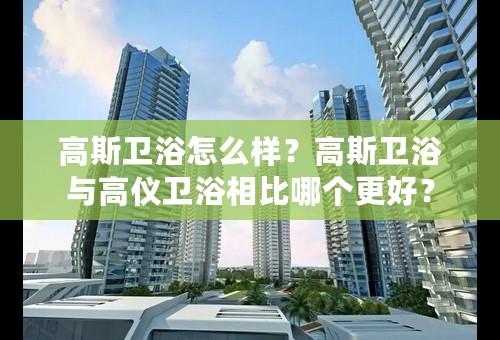 高斯卫浴怎么样？高斯卫浴与高仪卫浴相比哪个更好？