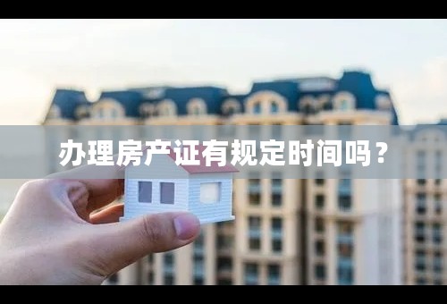 办理房产证有规定时间吗？