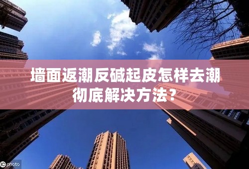 墙面返潮反碱起皮怎样去潮彻底解决方法？