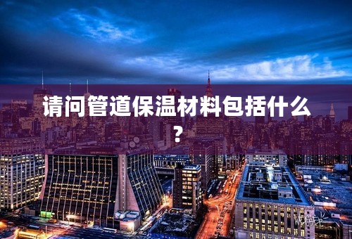 请问管道保温材料包括什么？