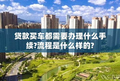 贷款买车都需要办理什么手续?流程是什么样的?