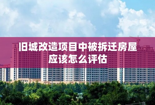 旧城改造项目中被拆迁房屋应该怎么评估