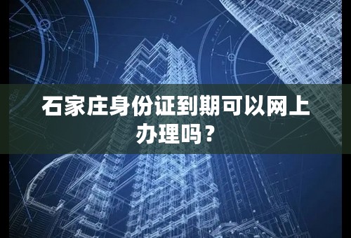 石家庄身份证到期可以网上办理吗？