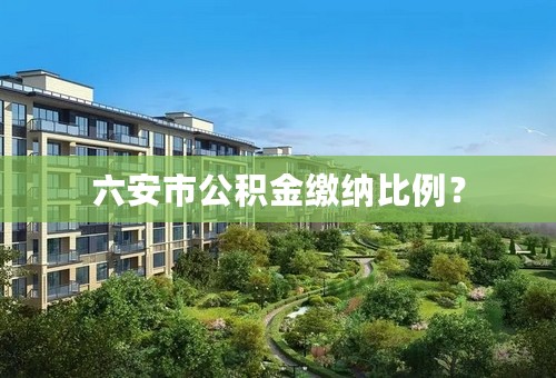 六安市公积金缴纳比例？