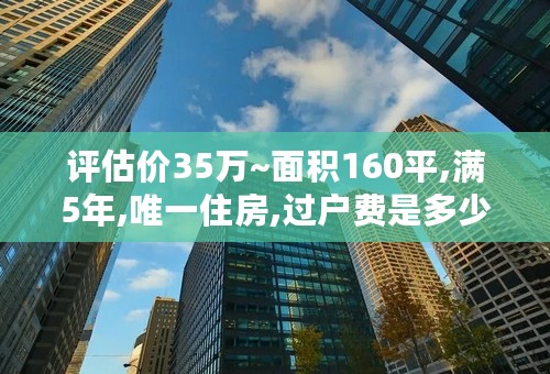 评估价35万~面积160平,满5年,唯一住房,过户费是多少钱,求大神指点, 急!