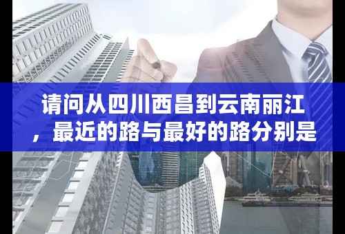请问从四川西昌到云南丽江，最近的路与最好的路分别是多少公里