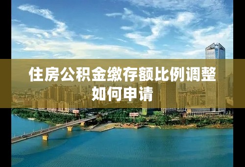住房公积金缴存额比例调整如何申请