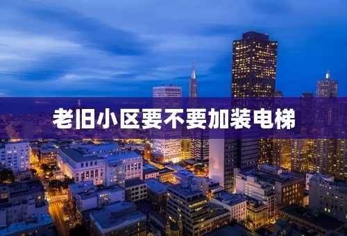 老旧小区要不要加装电梯