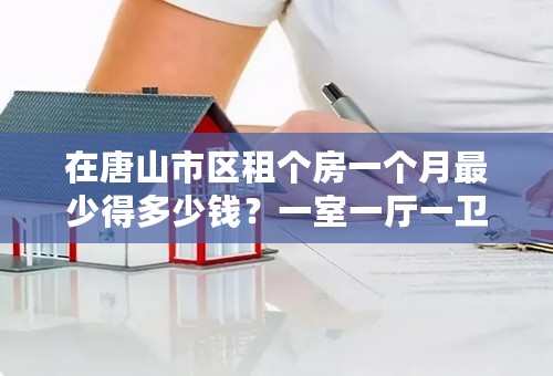 在唐山市区租个房一个月最少得多少钱？一室一厅一卫就行