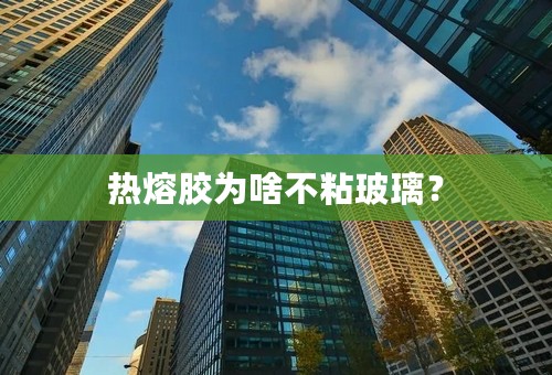 热熔胶为啥不粘玻璃？