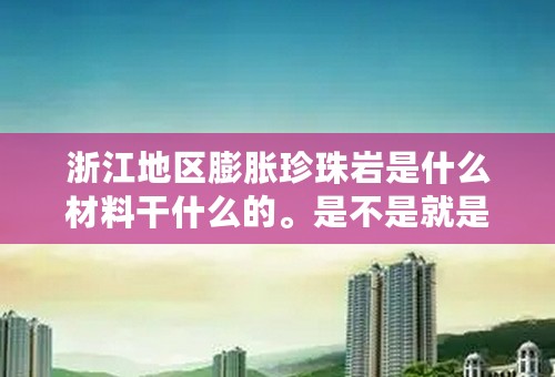 浙江地区膨胀珍珠岩是什么材料干什么的。是不是就是无机保温砂浆