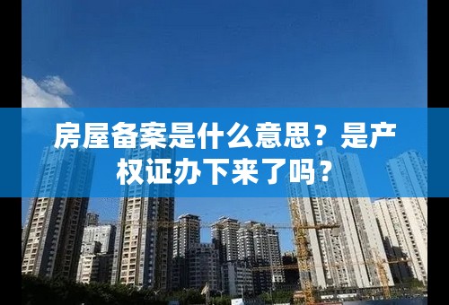 房屋备案是什么意思？是产权证办下来了吗？