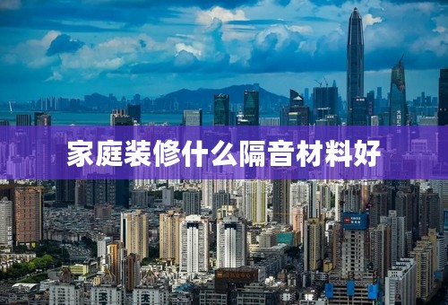 家庭装修什么隔音材料好