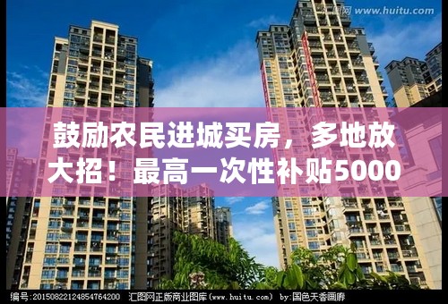 鼓励农民进城买房，多地放大招！最高一次性补贴50000元？