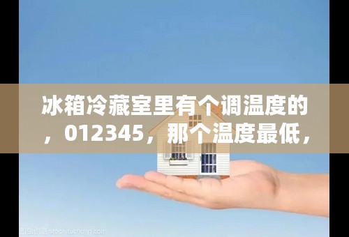 冰箱冷藏室里有个调温度的，012345，那个温度最低，那个最高，我不知道，高手们教教，那些数字是什么意思？