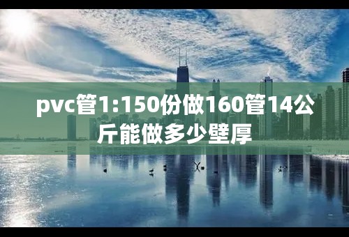 pvc管1:150份做160管14公斤能做多少壁厚