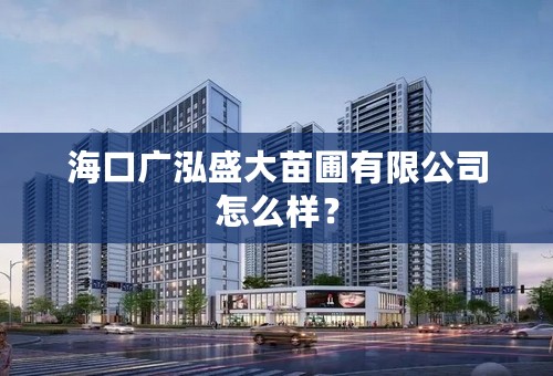 海口广泓盛大苗圃有限公司怎么样？