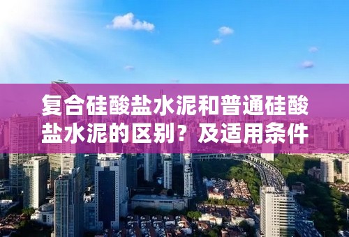 复合硅酸盐水泥和普通硅酸盐水泥的区别？及适用条件