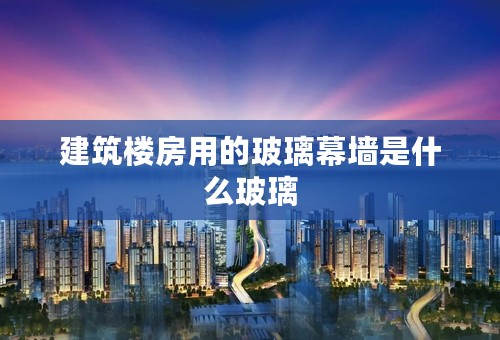建筑楼房用的玻璃幕墙是什么玻璃