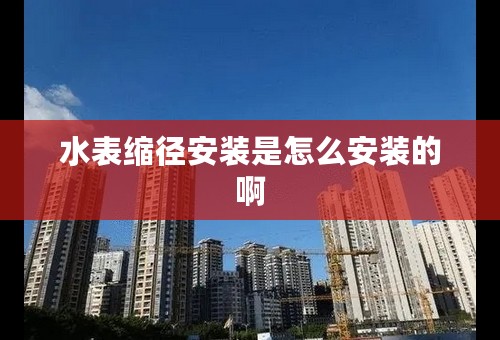 水表缩径安装是怎么安装的啊