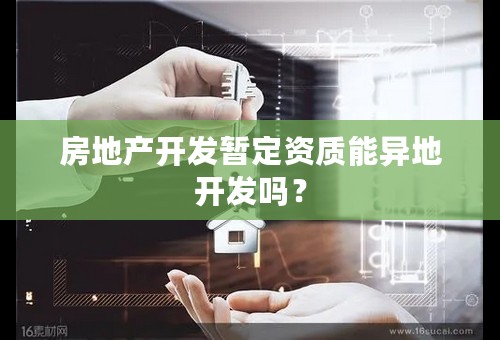 房地产开发暂定资质能异地开发吗？