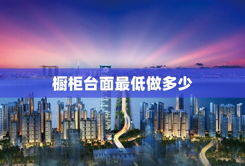 橱柜台面最低做多少