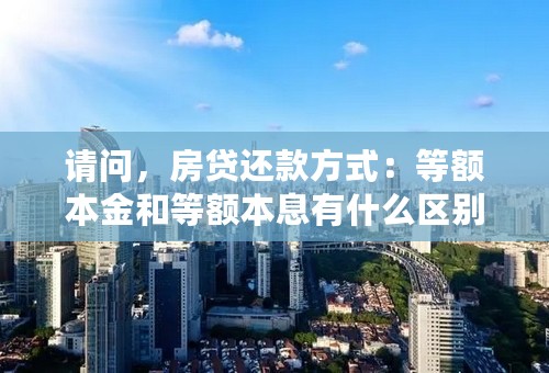请问，房贷还款方式：等额本金和等额本息有什么区别？具体点的。