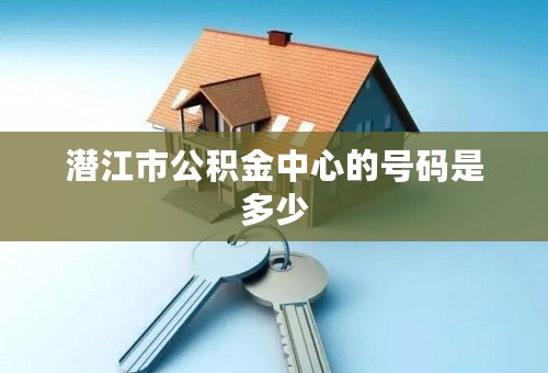 潜江市公积金中心的号码是多少