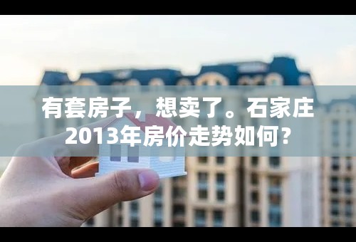 有套房子，想卖了。石家庄2013年房价走势如何？