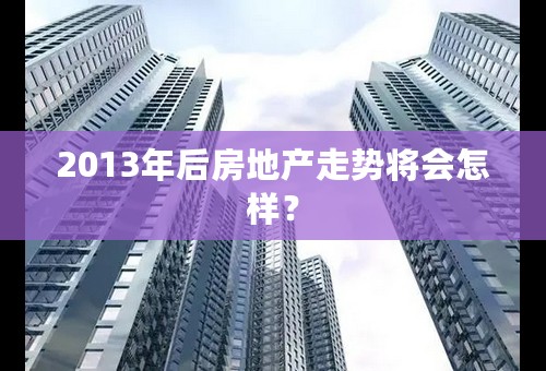 2013年后房地产走势将会怎样？