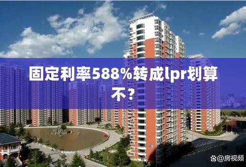 固定利率588%转成lpr划算不？