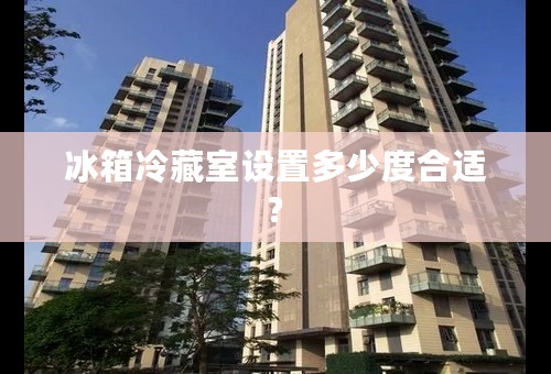 冰箱冷藏室设置多少度合适?