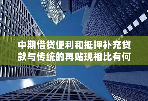 中期借贷便利和抵押补充贷款与传统的再贴现相比有何不同