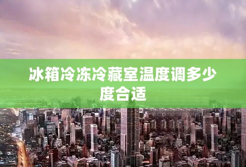 冰箱冷冻冷藏室温度调多少度合适