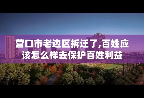 营口市老边区拆迁了,百姓应该怎么样去保护百姓利益