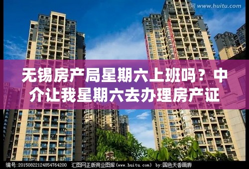 无锡房产局星期六上班吗？中介让我星期六去办理房产证过户手续！