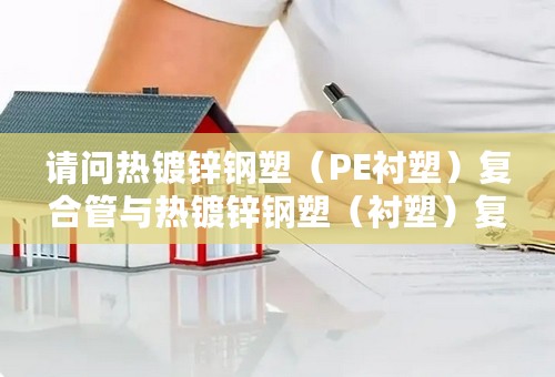 请问热镀锌钢塑（PE衬塑）复合管与热镀锌钢塑（衬塑）复合管有什么不同和区别？