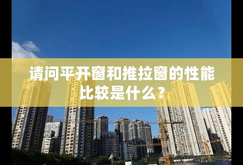请问平开窗和推拉窗的性能比较是什么？