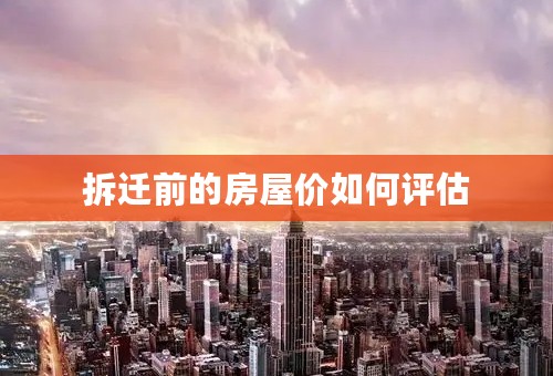 拆迁前的房屋价如何评估