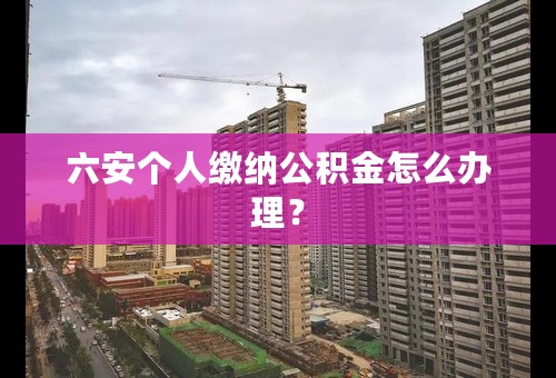 六安个人缴纳公积金怎么办理？