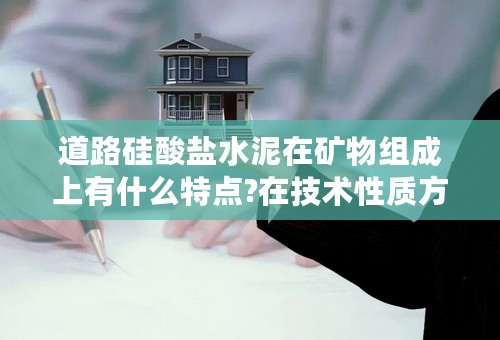 道路硅酸盐水泥在矿物组成上有什么特点?在技术性质方面有什么特殊要求？