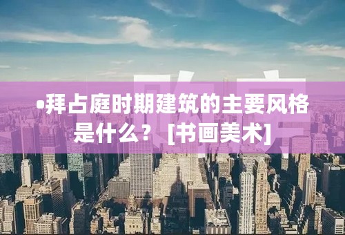 •拜占庭时期建筑的主要风格是什么？ [书画美术]