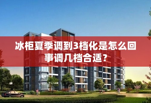冰柜夏季调到3档化是怎么回事调几档合适？