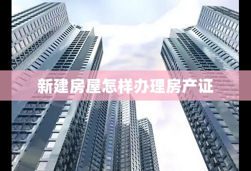 新建房屋怎样办理房产证