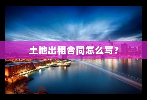 土地出租合同怎么写？