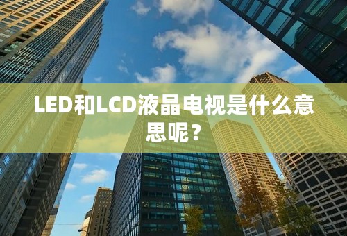 LED和LCD液晶电视是什么意思呢？