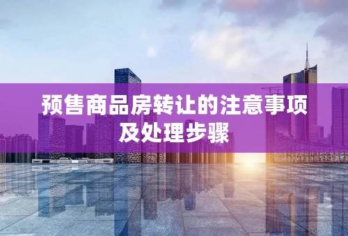预售商品房转让的注意事项及处理步骤