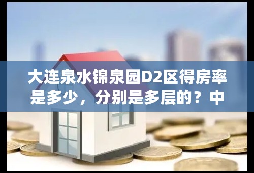 大连泉水锦泉园D2区得房率是多少，分别是多层的？中层的？和高层的？